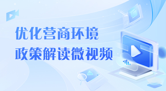 優(yōu)化營商環(huán)境政策解讀微視頻